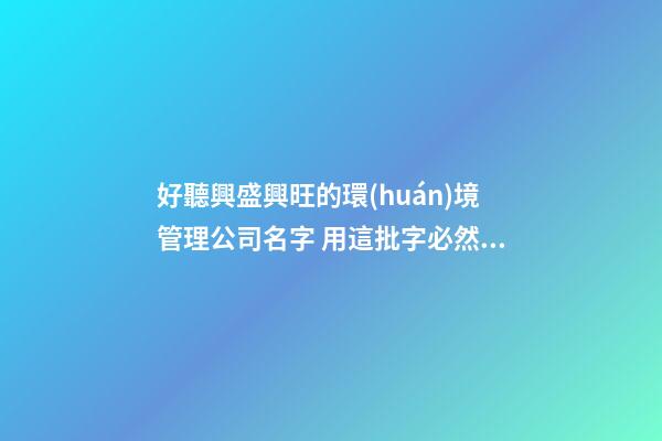 好聽興盛興旺的環(huán)境管理公司名字 用這批字必然好看-第1張-公司起名-玄機派